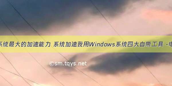 计算机系统最大的加速能力 系统加速我用Windows系统四大自带工具 -电脑资料