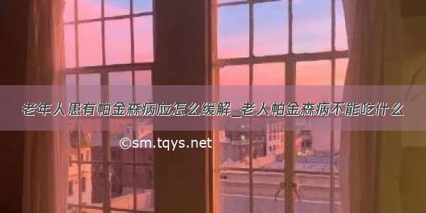 老年人患有帕金森病应怎么缓解_老人帕金森病不能吃什么