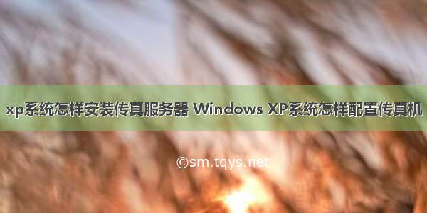 xp系统怎样安装传真服务器 Windows XP系统怎样配置传真机