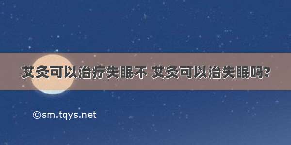 艾灸可以治疗失眠不 艾灸可以治失眠吗?