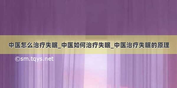 中医怎么治疗失眠_中医如何治疗失眠_中医治疗失眠的原理