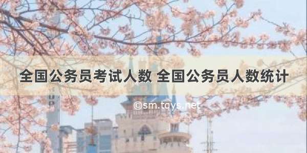 全国公务员考试人数 全国公务员人数统计