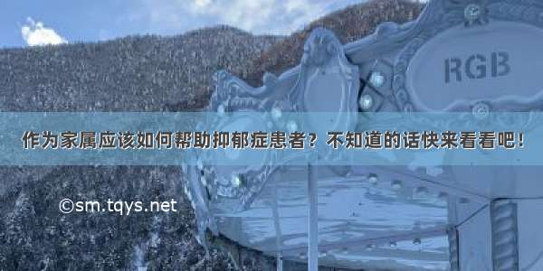 作为家属应该如何帮助抑郁症患者？不知道的话快来看看吧！