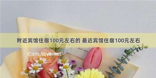 附近宾馆住宿100元左右的 最近宾馆住宿100元左右