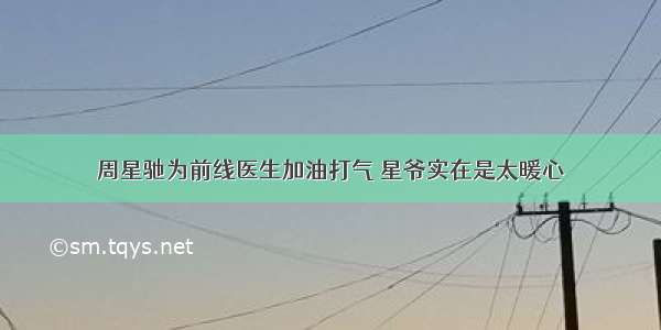 周星驰为前线医生加油打气 星爷实在是太暖心