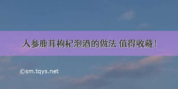 人参鹿茸枸杞泡酒的做法 值得收藏！