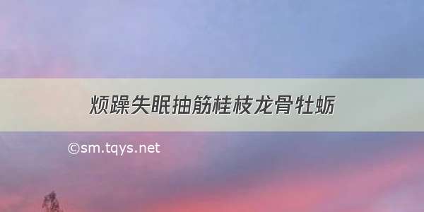 烦躁失眠抽筋桂枝龙骨牡蛎