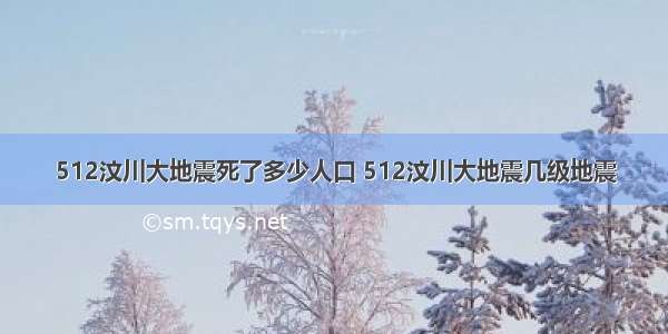 512汶川大地震死了多少人口 512汶川大地震几级地震