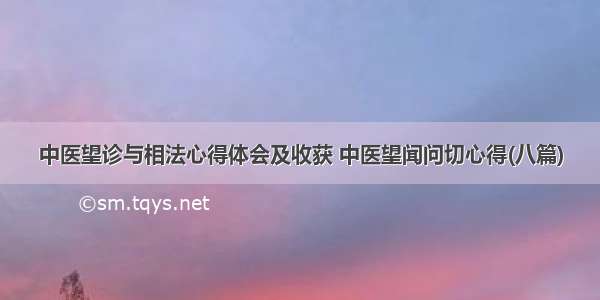 中医望诊与相法心得体会及收获 中医望闻问切心得(八篇)