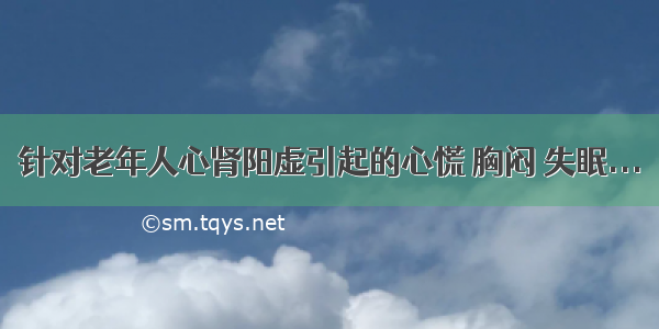 针对老年人心肾阳虚引起的心慌 胸闷 失眠...