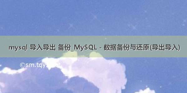 mysql 导入导出 备份_MySQL - 数据备份与还原(导出导入)