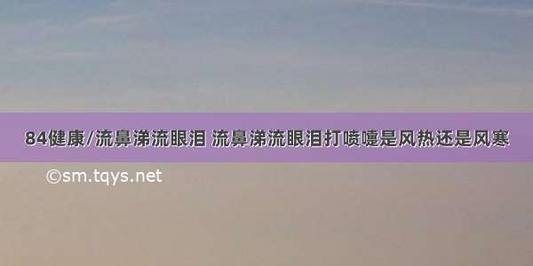 84健康/流鼻涕流眼泪 流鼻涕流眼泪打喷嚏是风热还是风寒