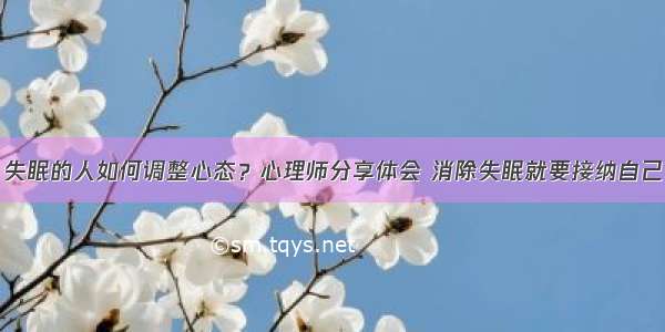 失眠的人如何调整心态？心理师分享体会 消除失眠就要接纳自己