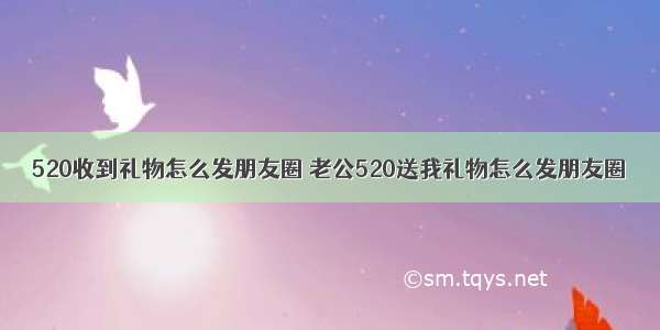 520收到礼物怎么发朋友圈 老公520送我礼物怎么发朋友圈