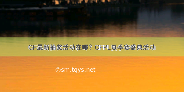 CF最新抽奖活动在哪？CFPL夏季赛盛典活动