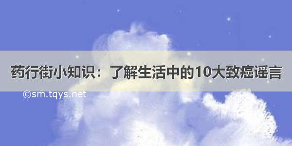 药行街小知识：了解生活中的10大致癌谣言