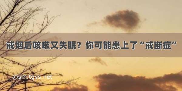 戒烟后咳嗽又失眠？你可能患上了“戒断症”