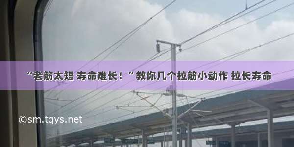 “老筋太短 寿命难长！”教你几个拉筋小动作 拉长寿命