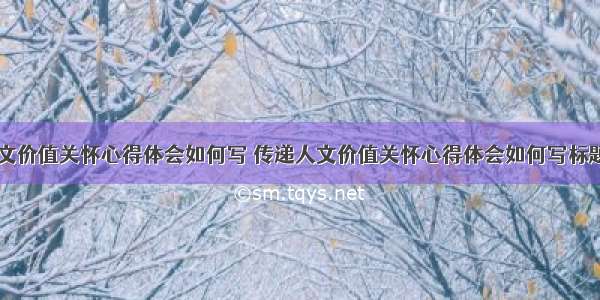 传递人文价值关怀心得体会如何写 传递人文价值关怀心得体会如何写标题(三篇)