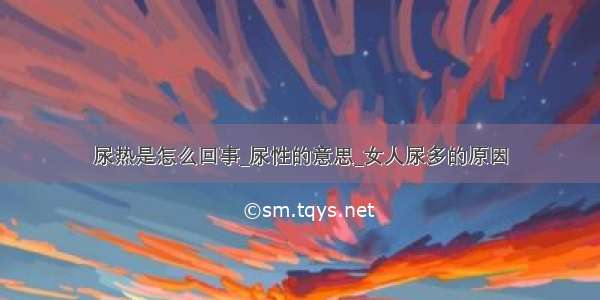 尿热是怎么回事_尿性的意思_女人尿多的原因