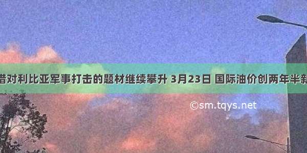 国际油价借对利比亚军事打击的题材继续攀升 3月23日 国际油价创两年半新高 纽约市