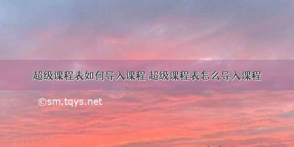 超级课程表如何导入课程 超级课程表怎么导入课程