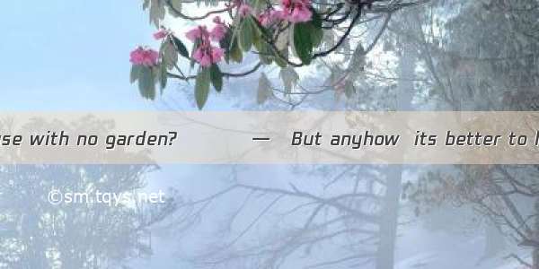 — Do you like a house with no garden?　　　　—   But anyhow  its better to have one than non