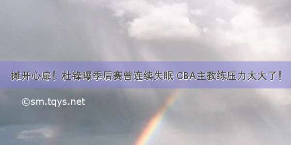 摊开心扉！杜锋曝季后赛曾连续失眠 CBA主教练压力太大了！