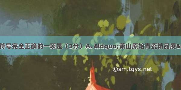 下列句子使用标点符号完全正确的一项是（3分）A. &ldquo;萧山原始青瓷精品展&rdquo;在浙江博物