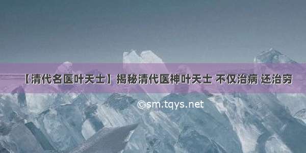 【清代名医叶天士】揭秘清代医神叶天士 不仅治病 还治穷