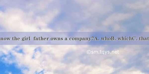 Do you know the girl  father owns a company?A. whoB. whichC. thatD. whose