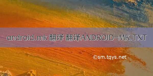 android.mk 翻译 翻译ANDROID-MK.TXT