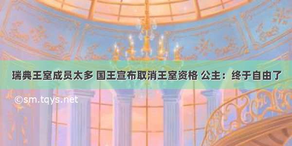 瑞典王室成员太多 国王宣布取消王室资格 公主：终于自由了