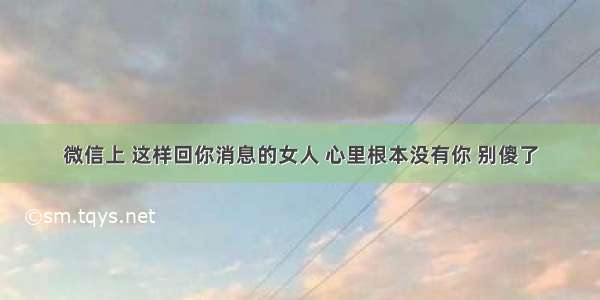 微信上 这样回你消息的女人 心里根本没有你 别傻了