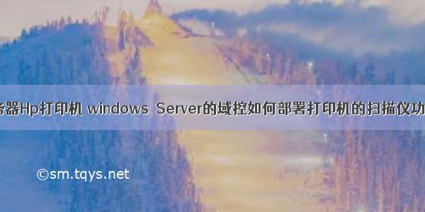 支持服务器Hp打印机 windows  Server的域控如何部署打印机的扫描仪功能？...