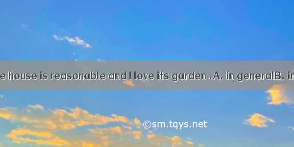 The price of the house is reasonable and I love its garden .A. in generalB. in totalC. in