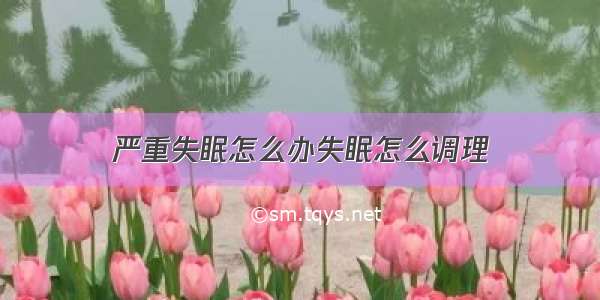 严重失眠怎么办失眠怎么调理