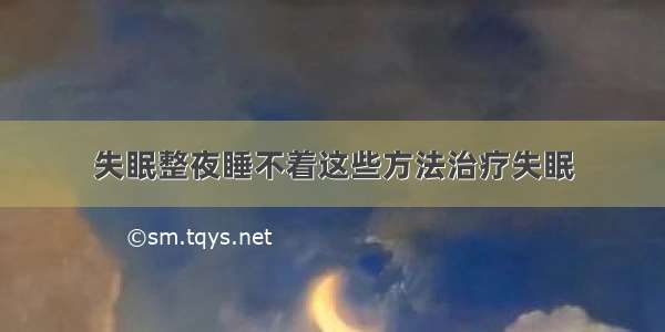 失眠整夜睡不着这些方法治疗失眠