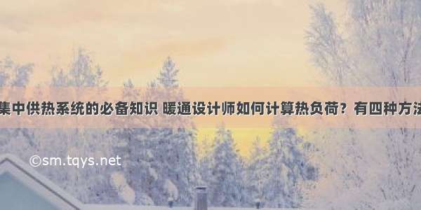 集中供热系统的必备知识 暖通设计师如何计算热负荷？有四种方法