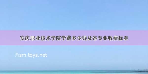 安庆职业技术学院学费多少钱及各专业收费标准