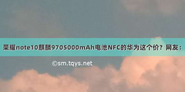 【NT麒麟970】荣耀note10麒麟9705000mAh电池NFC的华为这个价？网友：千元机不要卖了！