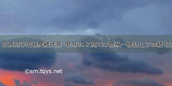 单选题甲 乙两同学进行爬楼比赛．甲用9s 乙用12s 都从一楼登上了四楼 已知甲 乙两