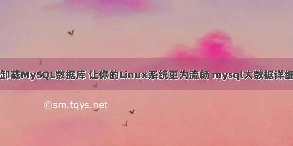 轻松卸载MySQL数据库 让你的Linux系统更为流畅 mysql大数据详细统计