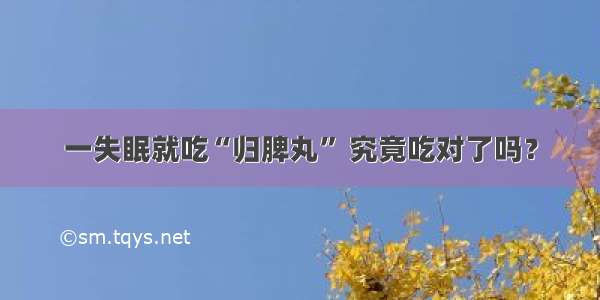 一失眠就吃“归脾丸” 究竟吃对了吗？