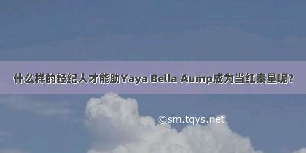 什么样的经纪人才能助Yaya Bella Aump成为当红泰星呢？