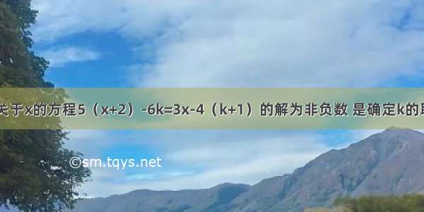 已知：关于x的方程5（x+2）-6k=3x-4（k+1）的解为非负数 是确定k的取值范围