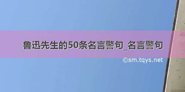 鲁迅先生的50条名言警句_名言警句