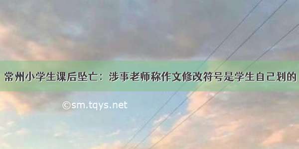 常州小学生课后坠亡：涉事老师称作文修改符号是学生自己划的