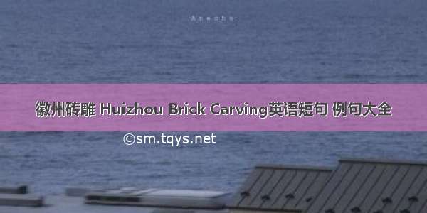 徽州砖雕 Huizhou Brick Carving英语短句 例句大全