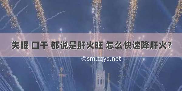 失眠 口干 都说是肝火旺 怎么快速降肝火？